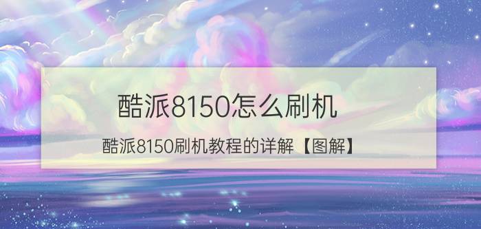 酷派8150怎么刷机 酷派8150刷机教程的详解【图解】